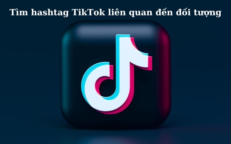 Hashtag Tiktok li&ecirc;n quan đến đối tượng mục ti&ecirc;u